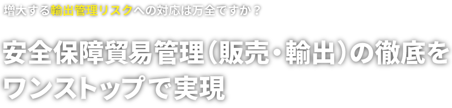 増大する輸出管理リスクへの対応は万全ですか？安全保障貿易管理（販売・輸出）の徹底をワンストップで実現