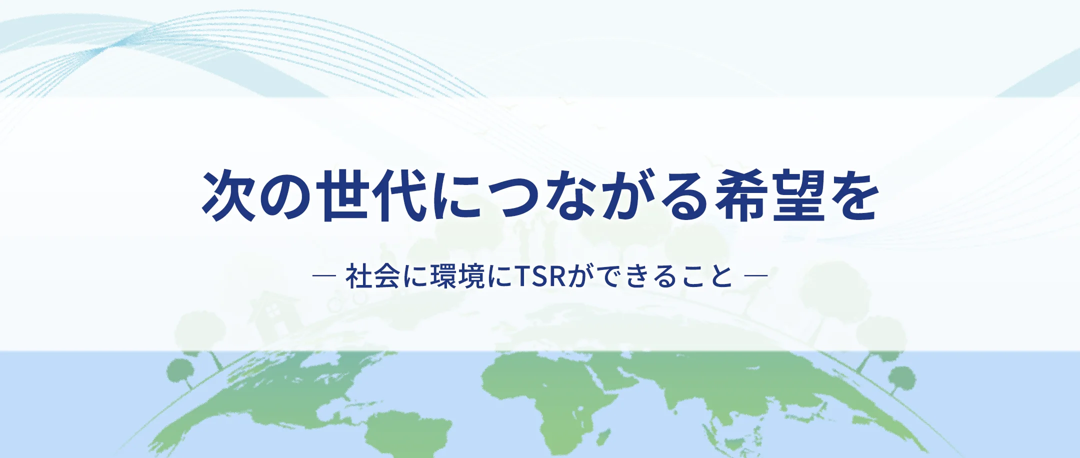 次の世代につながる希望を　～社会に、環境に、TSRができること～