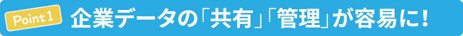 ポイント1：企業データの「共有」「管理」が容易に！