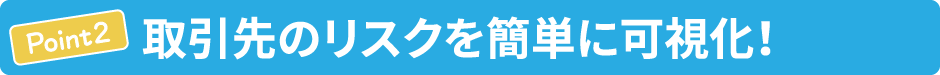 ポイント2：取引先のリスクを簡単に可視化！